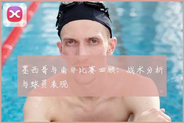 墨西哥与南非比赛回顾：战术分析与球员表现
