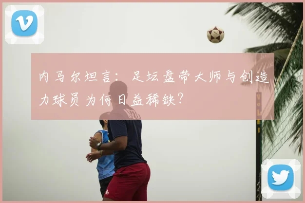 内马尔坦言：足坛盘带大师与创造力球员为何日益稀缺？