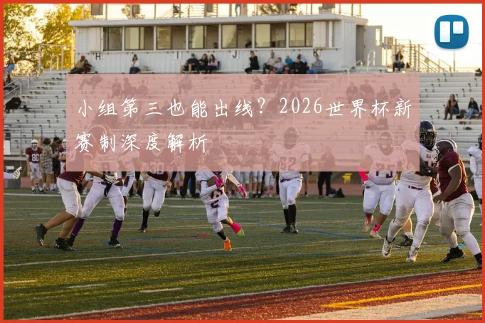 小组第三也能出线?2026世界杯新赛制深度解析