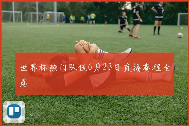 世界杯热门队伍6月23日直播赛程全览