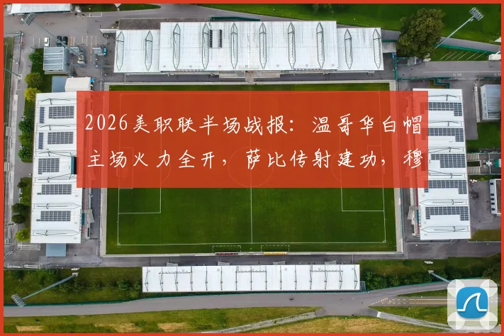 2026美职联半场战报：温哥华白帽主场火力全开，萨比传射建功，穆勒破门，半场3-0领先堪萨斯城