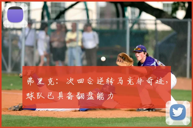弗里克:次回合逆转马竞非奇迹,球队已具备翻盘能力