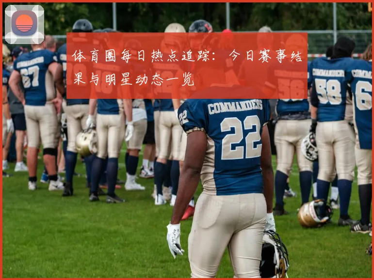 体育圈每日热点追踪：今日赛事结果与明星动态一览