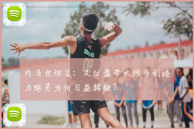 内马尔坦言:足坛盘带大师与创造力球员为何日益稀缺?