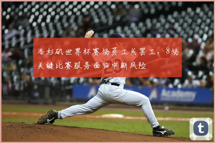 洛杉矶世界杯赛场员工或罢工,8场关键比赛服务面临中断风险