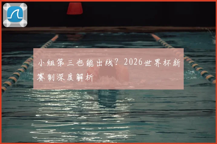 小组第三也能出线？2026世界杯新赛制深度解析