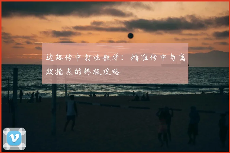 边路传中打法教学：精准传中与高效抢点的终极攻略