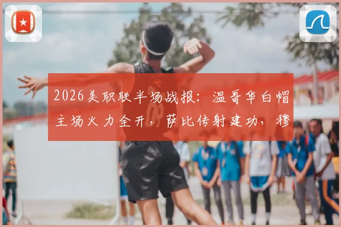 2026美职联半场战报：温哥华白帽主场火力全开，萨比传射建功，穆勒破门，半场3-0领先堪萨斯城