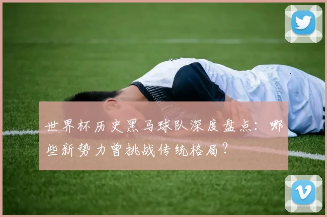 世界杯历史黑马球队深度盘点:哪些新势力曾挑战传统格局?