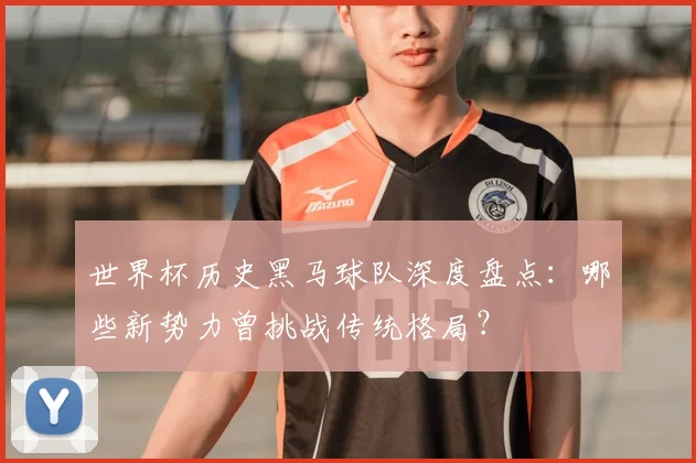 世界杯历史黑马球队深度盘点:哪些新势力曾挑战传统格局?