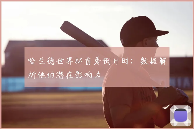 哈兰德世界杯首秀倒计时：数据解析他的潜在影响力