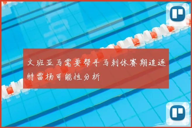 文班亚马需要帮手马刺休赛期追逐特雷杨可能性分析