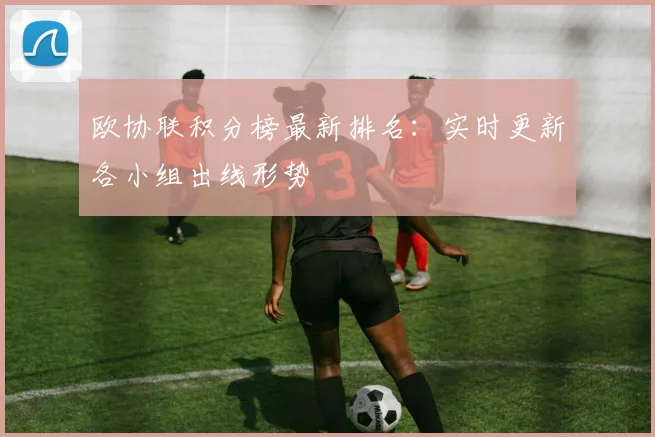欧协联积分榜最新排名：实时更新各小组出线形势