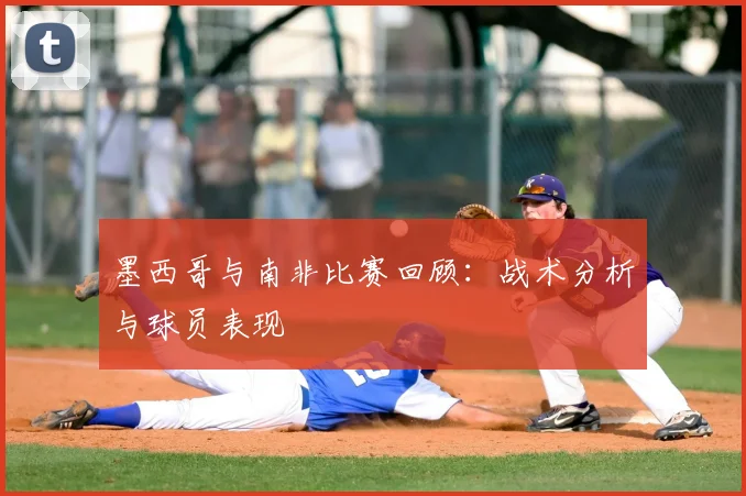墨西哥与南非比赛回顾：战术分析与球员表现