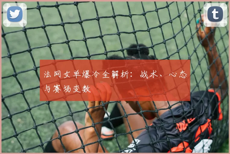 法网女单爆冷全解析:战术、心态与赛场变数