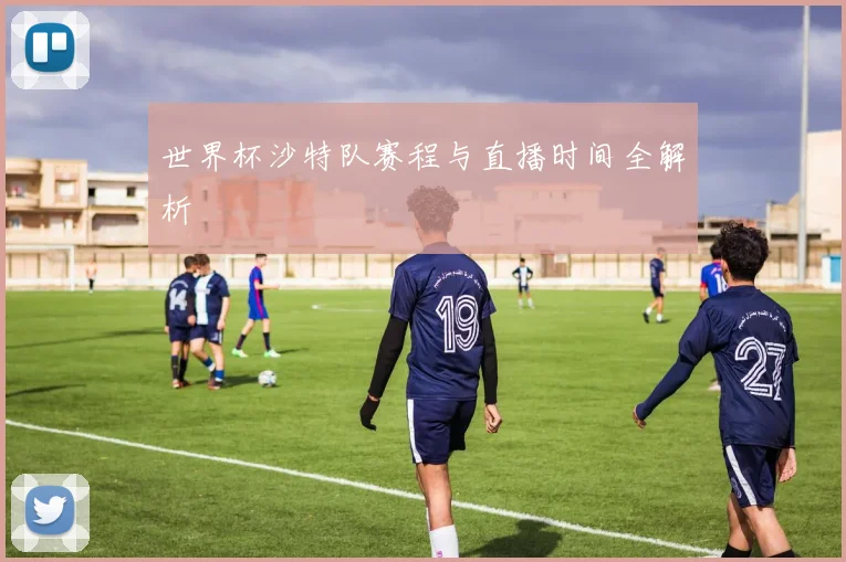 世界杯沙特队赛程与直播时间全解析