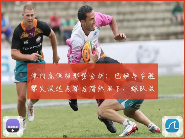 津门虎保级形势分析:巴顿与季胜攀失误送点赛后潸然泪下,球队放假2天调整全力迎战2026关键保级大战